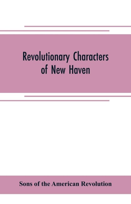 Revolutionary characters of New Haven: the subject of addresses and papers delivered before the General David Humphreys branch, no. 1, Connecticut society, Sons of the American revolution
