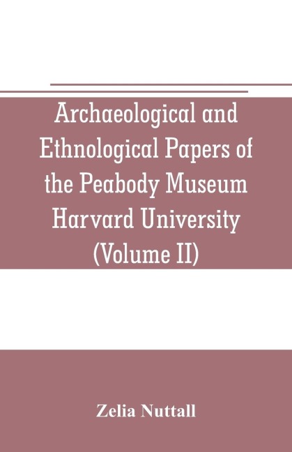 Archaeological and Ethnological Papers of the Peabody Museum Harvard University (Volume II): The fundamental principles of Old and New world civilizations: a comparative research based on a study of the ancient Mexican religious, sociological and calendri