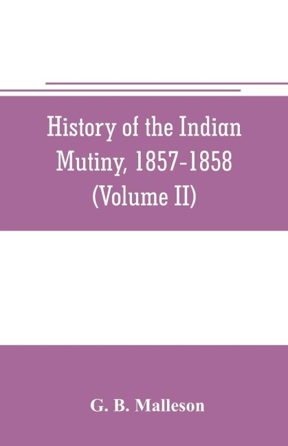 History of the Indian mutiny, 1857-1858. Commencing from the close of the second volume of Sir John Kayes History of the Sepoy war (Volume II)
