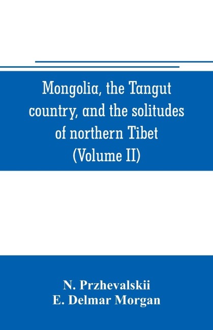 Mongolia, the Tangut country, and the solitudes of northern Tibet, being a narrative of three years travel in eastern high Asia (Volume II)