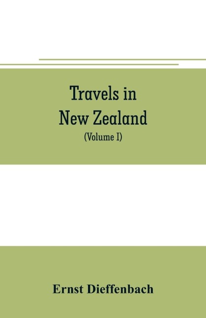 Travels in New Zealand: with contributions to the geography, geology, botany, and natural history of that country (Volume I)