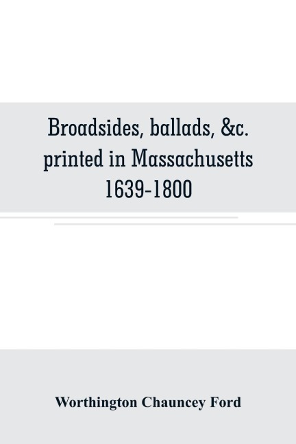 Broadsides, ballads, &c. printed in Massachusetts 1639-1800
