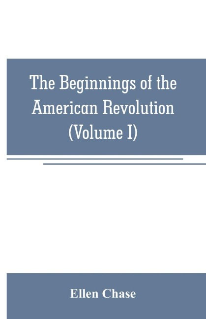 The beginnings of the American Revolution: based on contemporary letters, diaries, and other documents (Volume I)