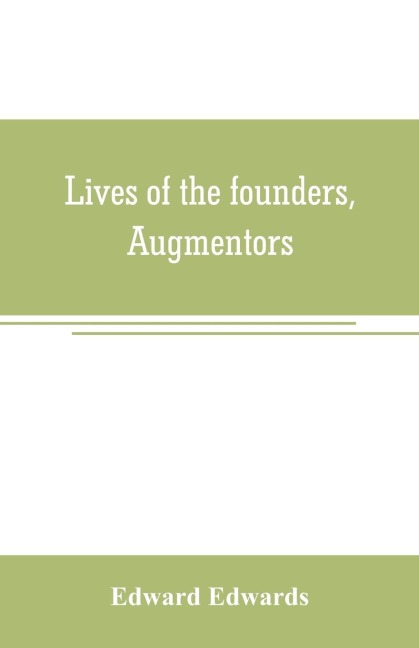 Lives of the founders, Augmentors. and other benefactors, of the British museum. 1570-1870: Based on new researches at the rolls house; in the department of mss. Of the British museum; in the Privy Council office, and in other collections, public and priv