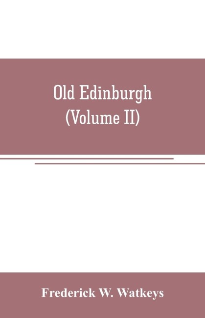 Old Edinburgh; being an account of the ancient capital of the Kingdom of Scotland, including its streets, houses, notable inhabitants, and customs in the olden time (Volume II)