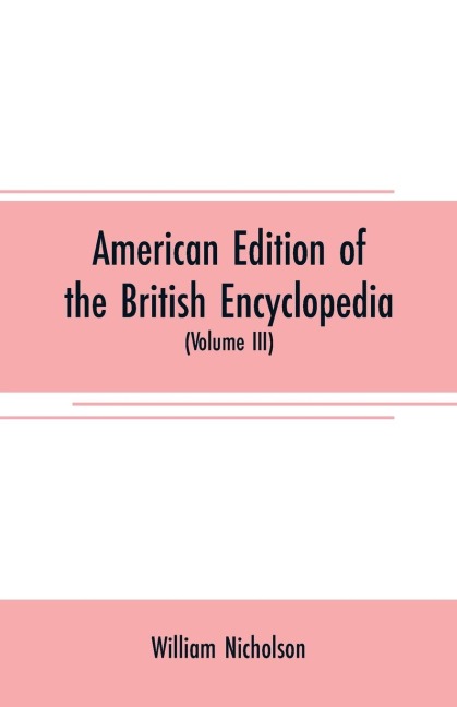 American edition of the British encyclopedia: or Dictionary of arts and sciences : comprising an accurate and popular view of the present improved state of human knowledge (Volume III)