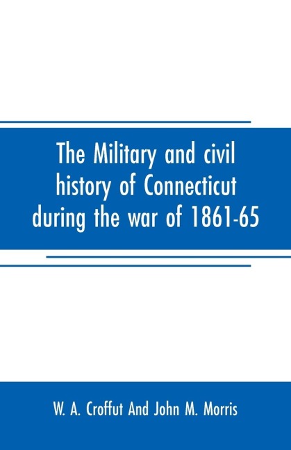 The military and civil history of Connecticut during the war of 1861-65: comprising a detailed account of the various regiments and batteries, through march, encampment, bivouac, and battle, also instances of distinguished personal gallantry, and biograp