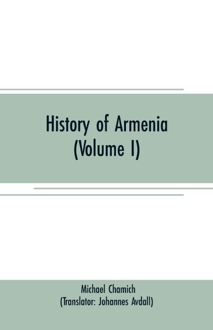 History of Armenia (Volume I): From B. C. 2247 to the Year of Christ 1780, or 1229 of the Armenian Era