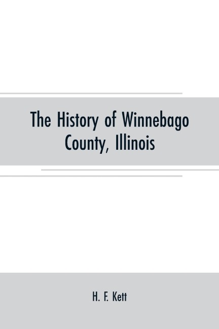 The History of Winnebago County, Illinois: its past and present, containing A History of the County-Its Cities, Towns, Etc., A Biographical Directory of its Citizens, War Record o^ its Volunteers in THE late Rebellion, Portraits of Early Settlers and Pro