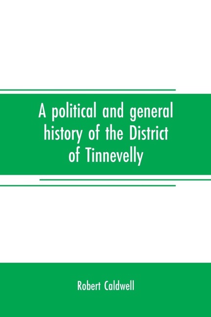 A political and general history of the District of Tinnevelly, in the Presidency of Madras, from the earliest period to its cession to the English Government in A. D. 1801