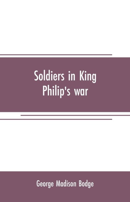 Soldiers in King Philips war: being a critical account of that war, with a concise history of the Indian wars of New England from 1620-1677, official lists of the soldiers of Massachusetts colony serving in Philips war, and sketches of the principal of