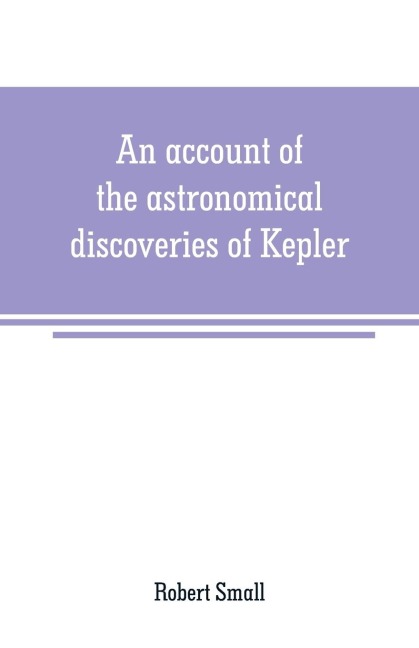 An account of the astronomical discoveries of Kepler: including an historical review of the systems which had successively prevailed before his time