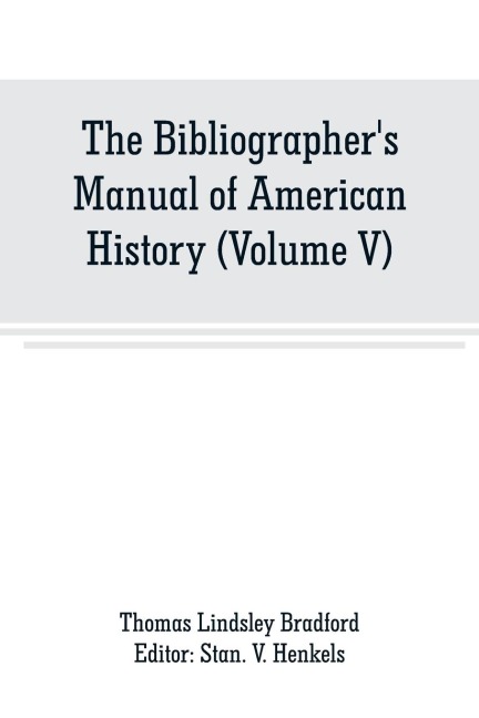 The Bibliographers Manual of American History: Containing An Account of all State, Territory, Town and County Histories Relating to the United States of North America, with Verbatim Copies of their Titles, and useful Bibliographical Notes, together with