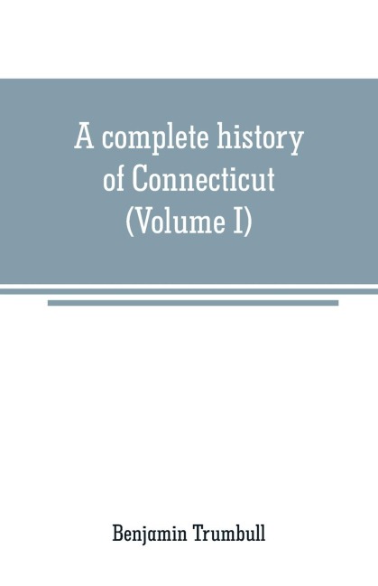 A complete history of Connecticut: civil and ecclesiastical, from the emigration of its first planters, from England, in the year 1630, to the year 1764; and to the close of the Indian wars (Volume I)
