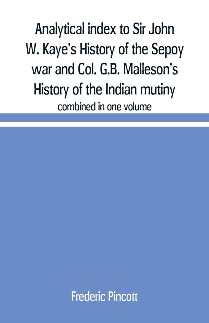 Analytical index to Sir John W. Kayes History of the Sepoy war and Col. G.B. Mallesons History of the Indian mutiny: combined in one volume
