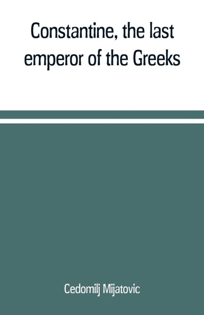Constantine, the last emperor of the Greeks; or, The conquest of Constantinople by the Turks (A.D. 1453) after the latest historical researches