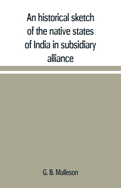 An historical sketch of the native states of India in subsidiary alliance with the British government, with a notice of the mediatized and minor states