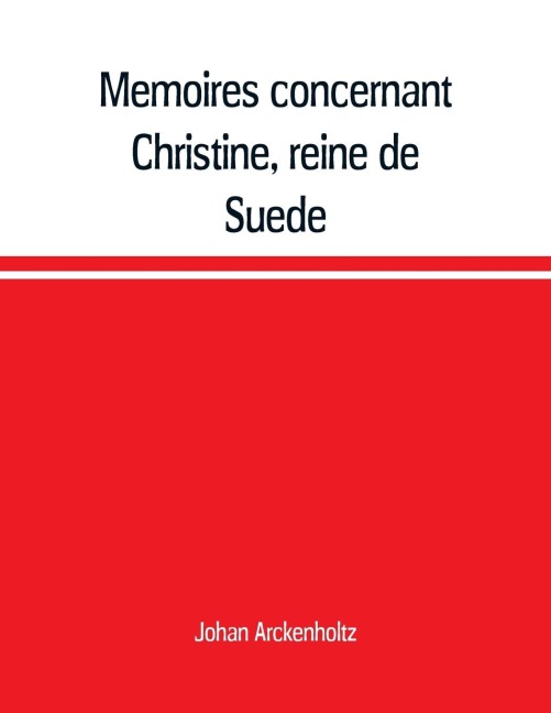 Mémoires concernant Christine, reine de Suède, pour servir declaircissement à lhistoire de son regne et principalement de sa vie privée, et aux evenemens de lhistoire de son tems civile et litéraire: suivis de deux ouvrages de cette savante princesse,