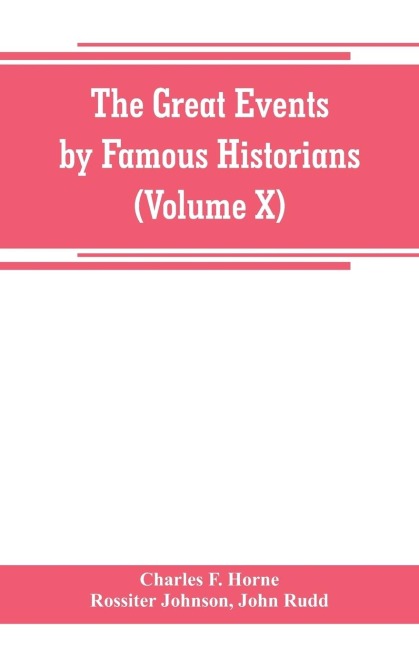 The great events by famous historians (Volume X): a comprehensive and readable account of the worlds history, emphasizing the more important events, and presenting these as complete narratives in the master-words of the most eminent historians