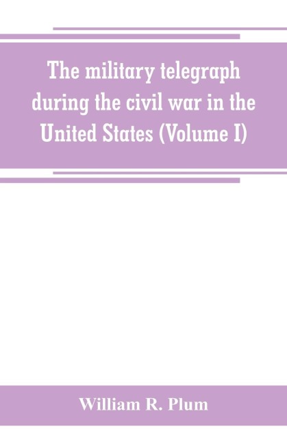 The military telegraph during the civil war in the United States, with an exposition of ancient and modern means of communication, and of the federal and Confederate cipher systems;aloso a running account of the war between the states (Volume I)