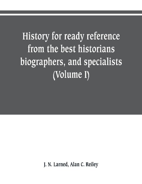 History for ready reference, from the best historians, biographers, and specialists: their own words in a complete system of history for all uses, extending to all Countries and subjects, and representing foe both readers and students the better and newe