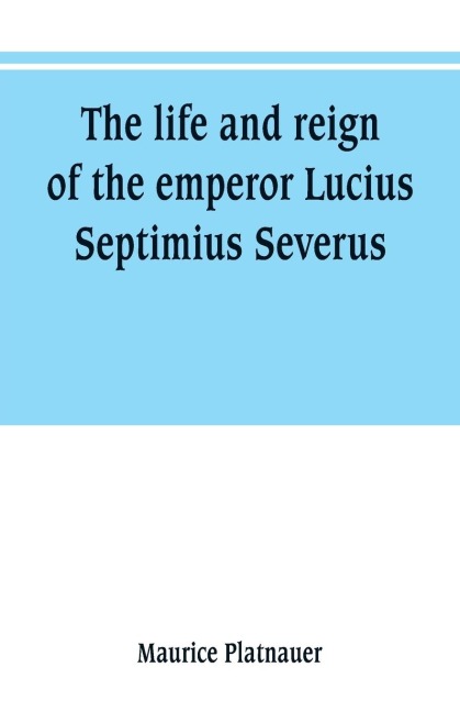 The life and reign of the emperor Lucius Septimius Severus