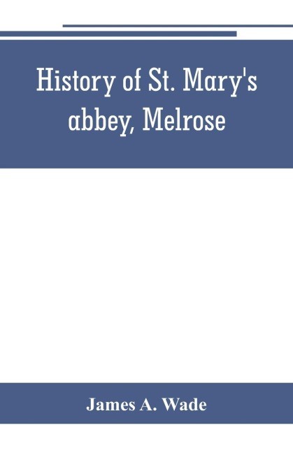History of St. Marys abbey, Melrose, the monastery of old Melrose, and the town and parish of Melrose