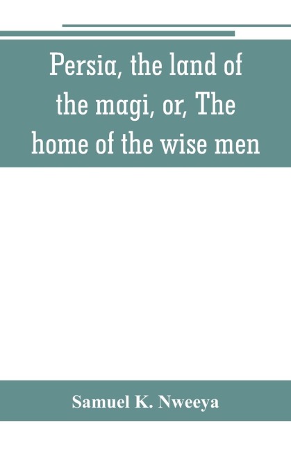 Persia, the land of the magi, or, The home of the wise men: an historical and descriptive account of Persia from the earliest ages to the present time ; with a detailed view of its people, their manners, customs, matrimony and home life, religion, educat