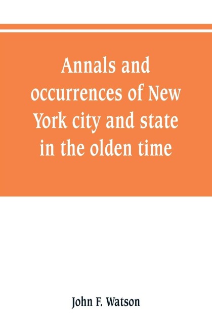 Annals and occurrences of New York city and state, in the olden time: being a collection of memoirs, anecdotes, and incidents concerning the city, county, and inhabitants, from the days of the founders Intended to preserve the Recollections of olden time