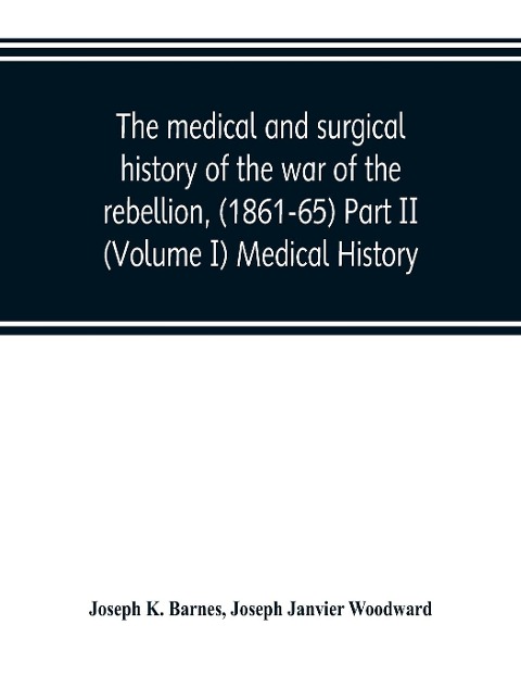 The medical and surgical history of the war of the rebellion, (1861-65) Part II (Volume I) Medical History