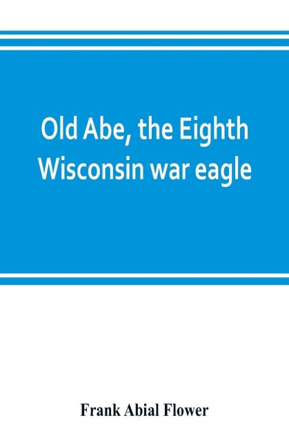 Old Abe, the Eighth Wisconsin war eagle: a full account of his capture and enlistment, exploits in war and honorable as well as useful career in peace