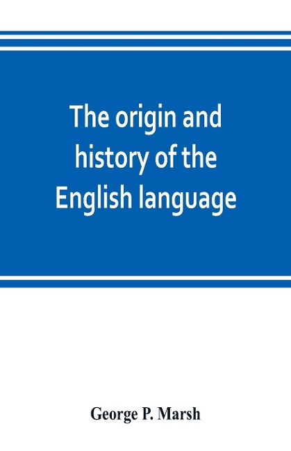 The origin and history of the English language, and of the early literature it embodies