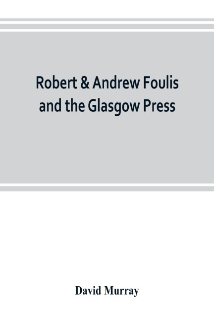 Robert & Andrew Foulis and the Glasgow Press: with some account of the Glasgow Academy of the Fine Arts