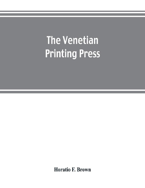The Venetian printing press. An historical study based upon documents for the most part hitherto unpublished