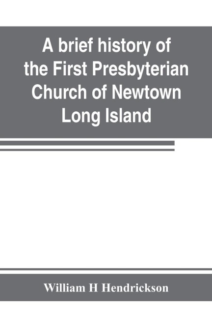 A brief history of the First Presbyterian Church of Newtown, Long Island: together with the sermon delivered by the Pastor, on the occasion of the 250th anniversary of the church : Oct. 26th-Nov. 2d, 1902