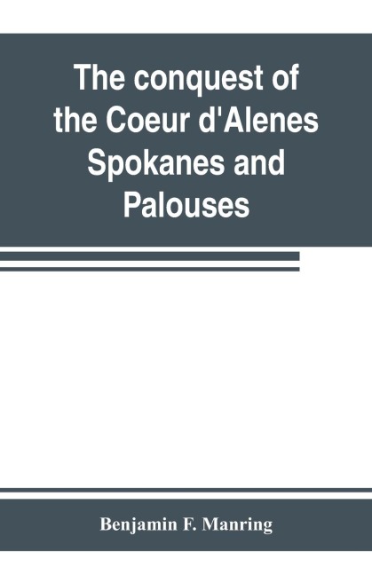The conquest of the Coeur dAlenes, Spokanes and Palouses; the expeditions of Colonels E. J. Steptoe and George Wright against the Northern Indians in 1858