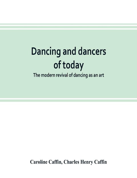 Dancing and dancers of today; the modern revival of dancing as an art