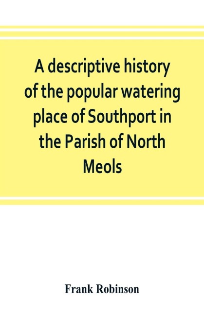 A descriptive history of the popular watering place of Southport in the Parish of North Meols, on the western coast of Lancashire