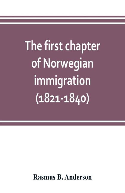 The first chapter of Norwegian immigration (1821-1840): its causes and results; With an introduction on the services rendered by the Scandinavians to the world and to America