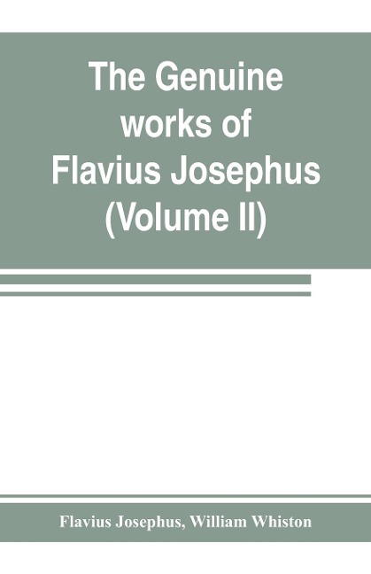 The genuine works of Flavius Josephus: the learned and authentic Jewish historian and celebrated warrior : translated from the original Greek, according to Havercamps accurate edition : with copious notes, & proper observations (Volume II)