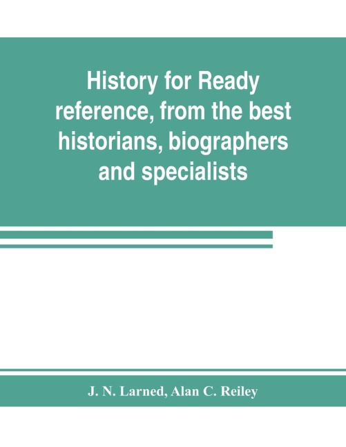 History for ready reference, from the best historians, biographers, and specialists: their own words in a complete system of history for all uses, extending to all countries and subjects, and Representing for both readers and students the better and newe