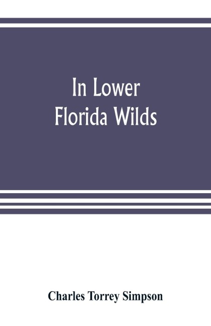 In lower Florida wilds; a naturalists observations on the life, physical geography, and geology of the more tropical part of the state
