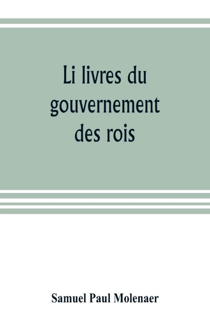 Li livres du gouvernement des rois; a XIIIth century French version of Egidio Colonnas treatise De regimine principum, now first published from the Kerr ms