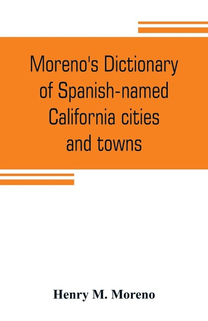 Morenos dictionary of Spanish-named California cities and towns: compiled from the latest U. S. postal and parcel zone guides, California blue book, Velazquez dictionary, Southern Pacific & Union Pacific maps and authentic sources : an accurate, ready r