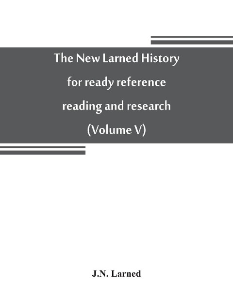 The new Larned History for ready reference, reading and research; the actual words of the worlds best historians, biographers and specialists: a complete system of history for all uses, extending to all countries and subjects and representing the better