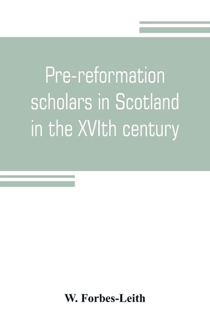 Pre-reformation scholars in Scotland in the XVIth century: their writings and their public services : with a bibliography and a list of graduates from 1500 to 1560