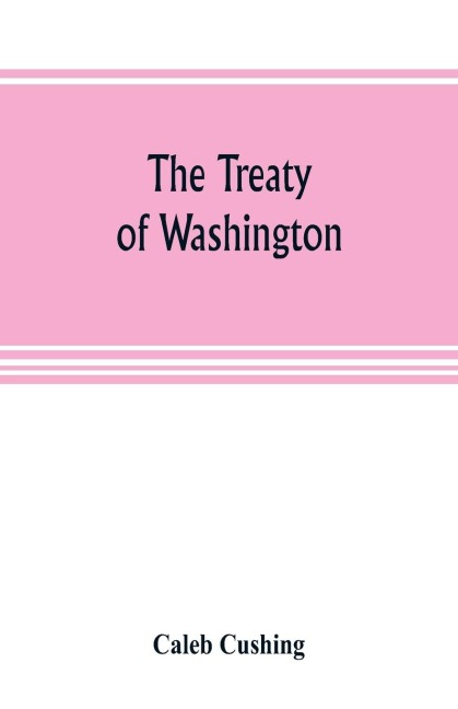The Treaty of Washington; its negotiation, execution, and the discussions relating thereto