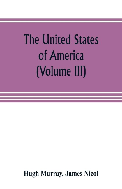 The United States of America (Volume III): their history from the earliest period; their industry, commerce, banking transactions, and national works; their institutions and character, political, social, and literary: with a survey of the territory, and r