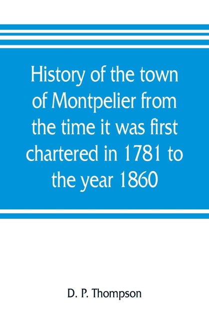 History of the town of Montpelier from the time it was first chartered in 1781 to the year 1860