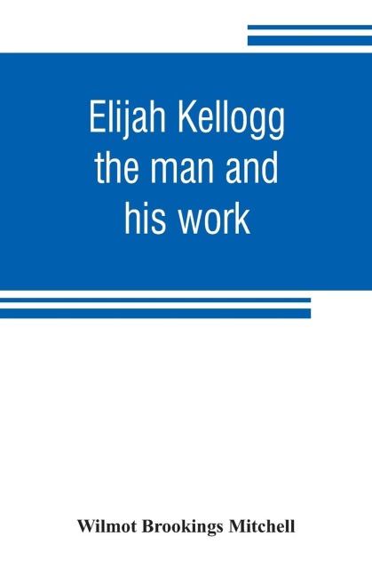 Elijah Kellogg: the man and his work : chapters from his life and selections from his writings